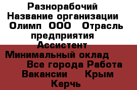 Разнорабочий › Название организации ­ Олимп, ООО › Отрасль предприятия ­ Ассистент › Минимальный оклад ­ 25 000 - Все города Работа » Вакансии   . Крым,Керчь